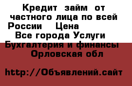 Кредит (займ) от частного лица по всей России  › Цена ­ 400 000 - Все города Услуги » Бухгалтерия и финансы   . Орловская обл.